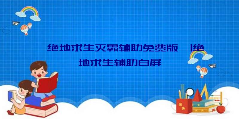 「绝地求生灭霸辅助免费版」|绝地求生辅助白屏